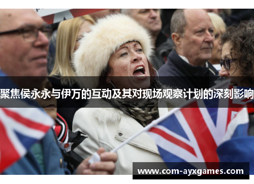 聚焦侯永永与伊万的互动及其对现场观察计划的深刻影响