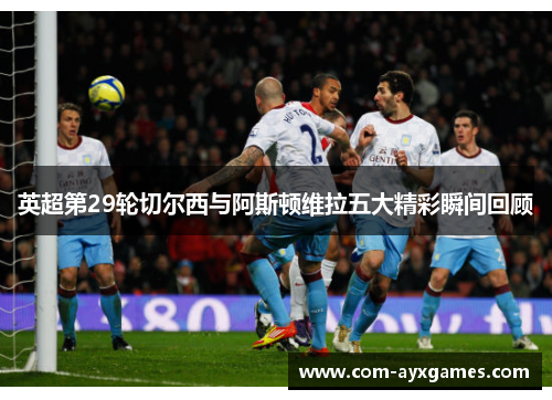 英超第29轮切尔西与阿斯顿维拉五大精彩瞬间回顾 英超第29轮切尔西与阿斯顿维拉五大精彩瞬间回顾