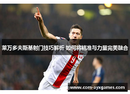 莱万多夫斯基射门技巧解析 如何将精准与力量完美融合