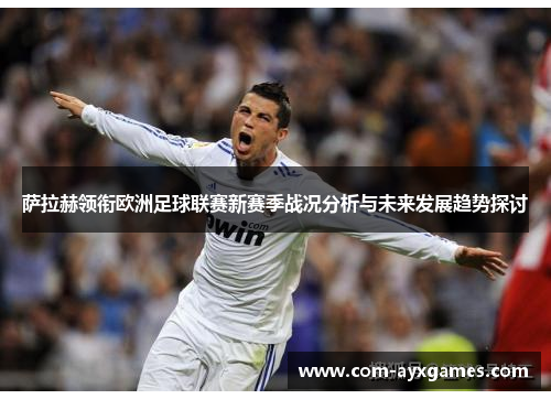 萨拉赫领衔欧洲足球联赛新赛季战况分析与未来发展趋势探讨