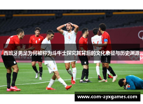 西班牙男足为何被称为斗牛士探究其背后的文化象征与历史渊源 西班牙男足为何被称为斗牛士探究其背后的文化象征与历史渊源