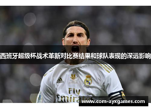 西班牙超级杯战术革新对比赛结果和球队表现的深远影响