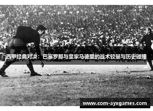 西甲经典对决：巴塞罗那与皇家马德里的战术较量与历史碰撞