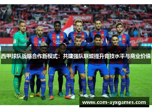 西甲球队战略合作新模式：共建强队联盟提升竞技水平与商业价值