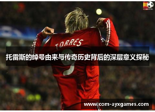 托雷斯的绰号由来与传奇历史背后的深层意义探秘