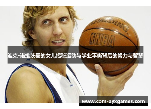 迪克·诺维茨基的女儿揭秘运动与学业平衡背后的努力与智慧 迪克·诺维茨基的女儿揭秘运动与学业平衡背后的努力与智慧