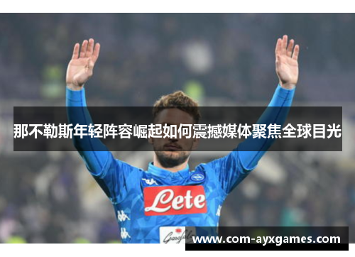 那不勒斯年轻阵容崛起如何震撼媒体聚焦全球目光