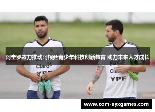 阿圭罗致力推动阿根廷青少年科技创新教育 助力未来人才成长