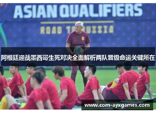 阿根廷迎战墨西哥生死对决全面解析两队晋级命运关键所在