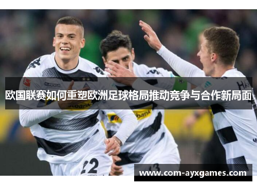 欧国联赛如何重塑欧洲足球格局推动竞争与合作新局面 欧国联赛如何重塑欧洲足球格局推动竞争与合作新局面
