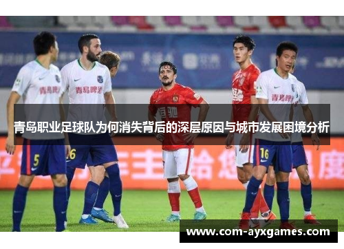 青岛职业足球队为何消失背后的深层原因与城市发展困境分析