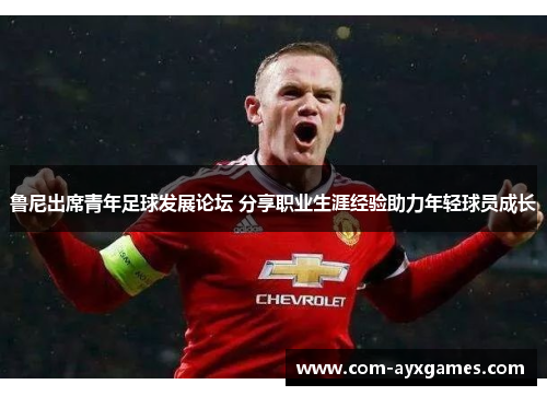 鲁尼出席青年足球发展论坛 分享职业生涯经验助力年轻球员成长