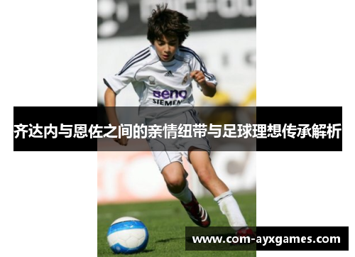 齐达内与恩佐之间的亲情纽带与足球理想传承解析