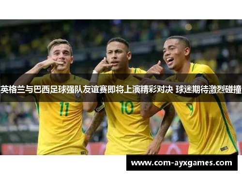英格兰与巴西足球强队友谊赛即将上演精彩对决 球迷期待激烈碰撞