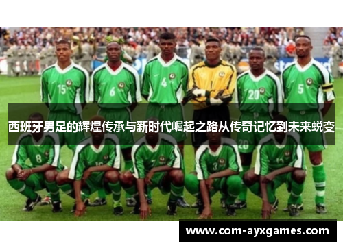 西班牙男足的辉煌传承与新时代崛起之路从传奇记忆到未来蜕变