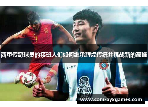 西甲传奇球员的接班人们如何继承辉煌传统并挑战新的高峰