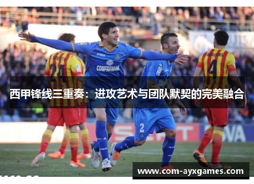 西甲锋线三重奏：进攻艺术与团队默契的完美融合