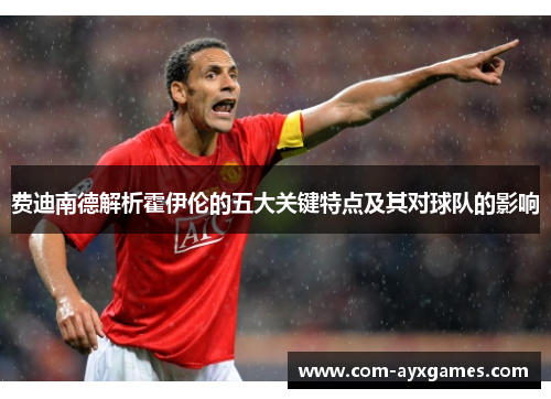 费迪南德解析霍伊伦的五大关键特点及其对球队的影响