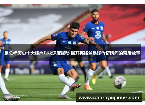 足总杯历史十大经典对决深度揭秘 揭开英格兰足球传奇瞬间的背后故事