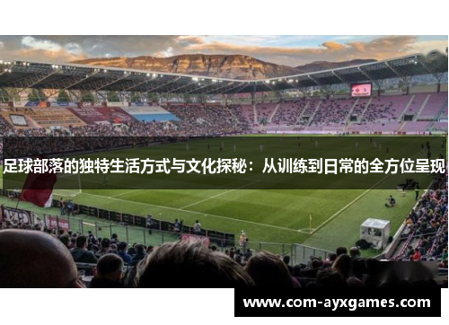 足球部落的独特生活方式与文化探秘：从训练到日常的全方位呈现