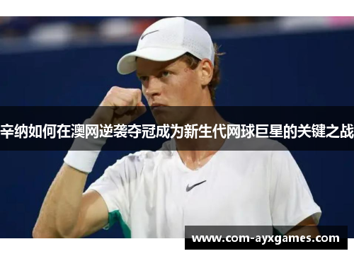 辛纳如何在澳网逆袭夺冠成为新生代网球巨星的关键之战