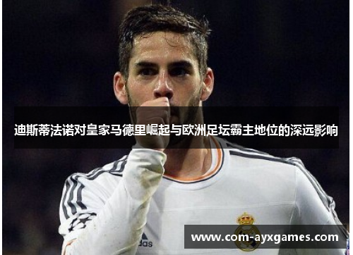 迪斯蒂法诺对皇家马德里崛起与欧洲足坛霸主地位的深远影响