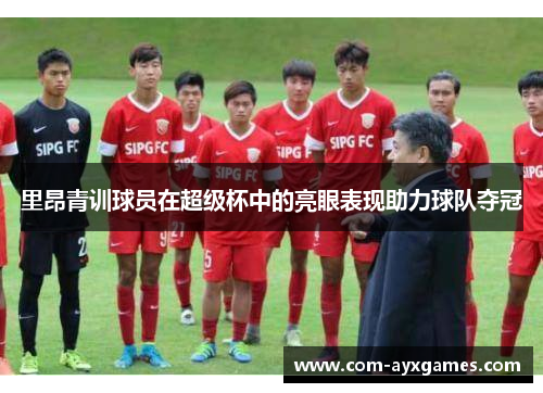 里昂青训球员在超级杯中的亮眼表现助力球队夺冠