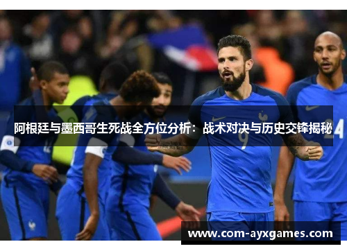 阿根廷与墨西哥生死战全方位分析：战术对决与历史交锋揭秘