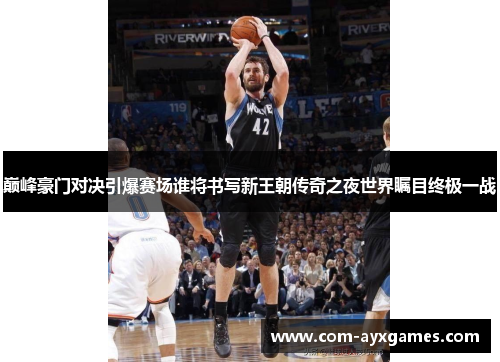 巅峰豪门对决引爆赛场谁将书写新王朝传奇之夜世界瞩目终极一战 巅峰豪门对决引爆赛场谁将书写新王朝传奇之夜世界瞩目终极一战