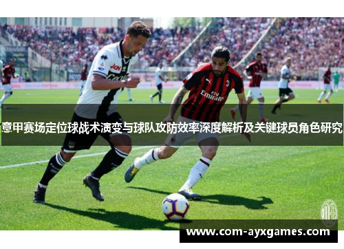 意甲赛场定位球战术演变与球队攻防效率深度解析及关键球员角色研究 意甲赛场定位球战术演变与球队攻防效率深度解析及关键球员角色研究