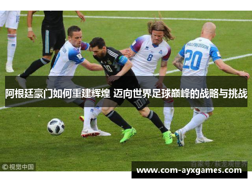 阿根廷豪门如何重建辉煌 迈向世界足球巅峰的战略与挑战