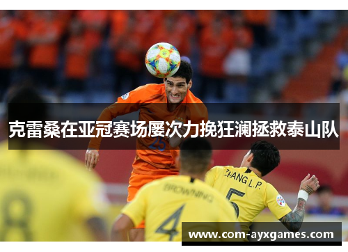 克雷桑在亚冠赛场屡次力挽狂澜拯救泰山队 克雷桑在亚冠赛场屡次力挽狂澜拯救泰山队