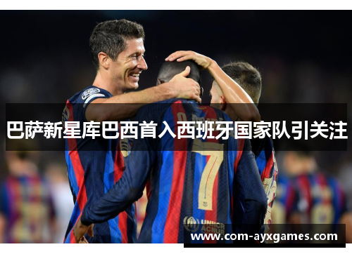 巴萨新星库巴西首入西班牙国家队引关注 巴萨新星库巴西首入西班牙国家队引关注