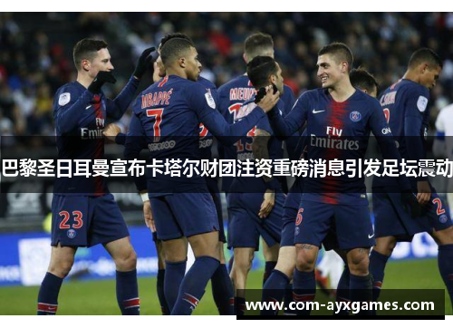 巴黎圣日耳曼宣布卡塔尔财团注资重磅消息引发足坛震动 巴黎圣日耳曼宣布卡塔尔财团注资重磅消息引发足坛震动