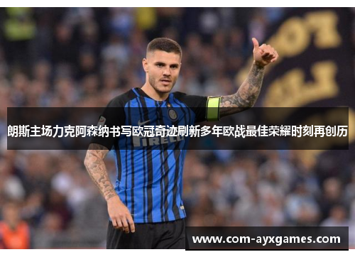 朗斯主场力克阿森纳书写欧冠奇迹刷新多年欧战最佳荣耀时刻再创历