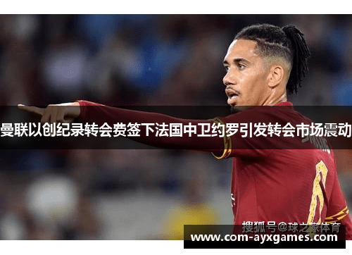 曼联以创纪录转会费签下法国中卫约罗引发转会市场震动