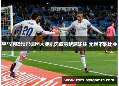 皇马前锋姆巴佩因大腿肌肉疲劳缺席轮休 无缘本轮比赛