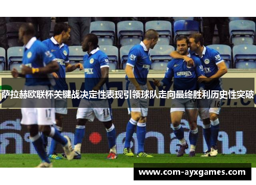 萨拉赫欧联杯关键战决定性表现引领球队走向最终胜利历史性突破 萨拉赫欧联杯关键战决定性表现引领球队走向最终胜利历史性突破