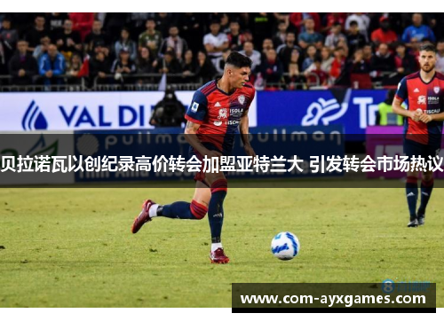 贝拉诺瓦以创纪录高价转会加盟亚特兰大 引发转会市场热议