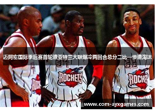 迈阿密国际季后赛首轮遭亚特兰大联爆冷两回合总分二比一惨遭淘汰