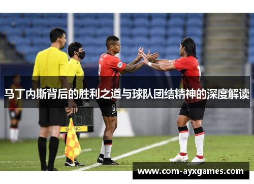 马丁内斯背后的胜利之道与球队团结精神的深度解读