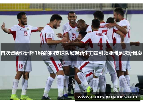 首次晋级亚洲杯16强的四支球队展现新生力量引领亚洲足球新风潮
