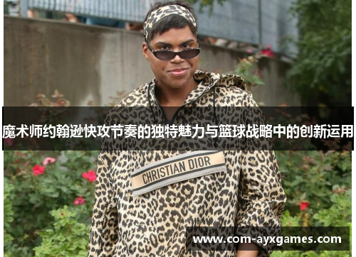 魔术师约翰逊快攻节奏的独特魅力与篮球战略中的创新运用
