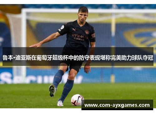鲁本·迪亚斯在葡萄牙超级杯中的防守表现堪称完美助力球队夺冠