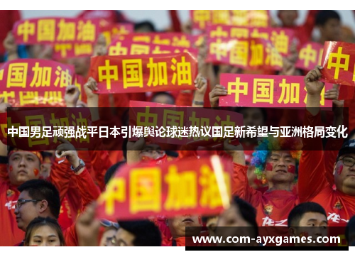 中国男足顽强战平日本引爆舆论球迷热议国足新希望与亚洲格局变化