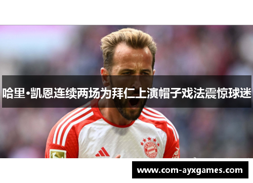 哈里·凯恩连续两场为拜仁上演帽子戏法震惊球迷