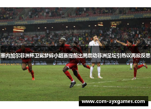 塞内加尔非洲杯卫冕梦碎小组赛提前出局震动非洲足坛引热议再掀反思