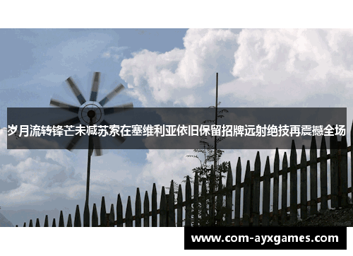 岁月流转锋芒未减苏索在塞维利亚依旧保留招牌远射绝技再震撼全场 岁月流转锋芒未减苏索在塞维利亚依旧保留招牌远射绝技再震撼全场