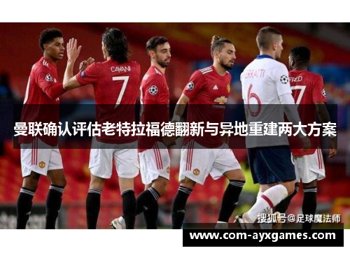 曼联确认评估老特拉福德翻新与异地重建两大方案 曼联确认评估老特拉福德翻新与异地重建两大方案