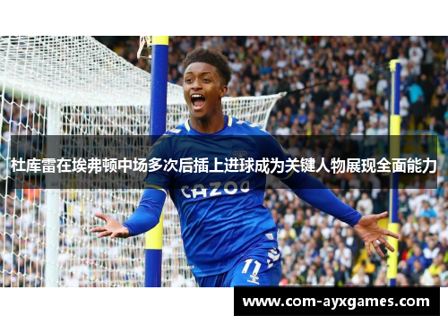 杜库雷在埃弗顿中场多次后插上进球成为关键人物展现全面能力 杜库雷在埃弗顿中场多次后插上进球成为关键人物展现全面能力